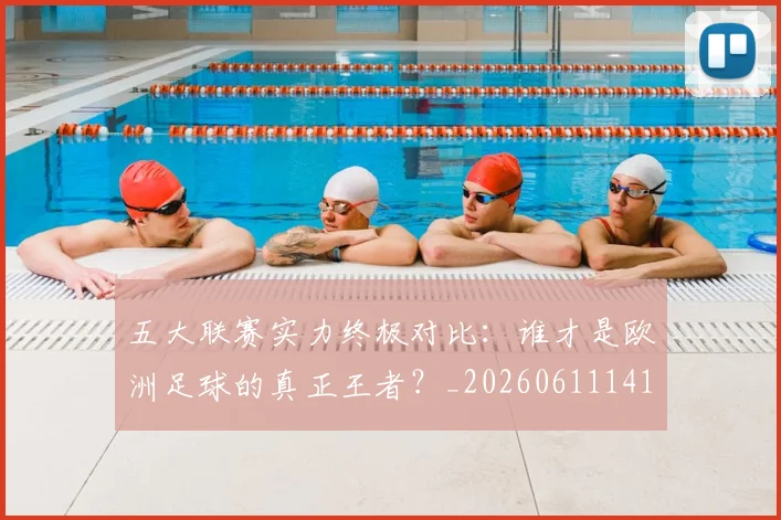 五大联赛实力终极对比：谁才是欧洲足球的真正王者？_20260611141138