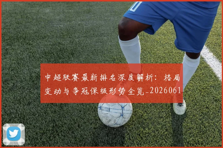中超联赛最新排名深度解析：格局变动与争冠保级形势全览_20260611141617