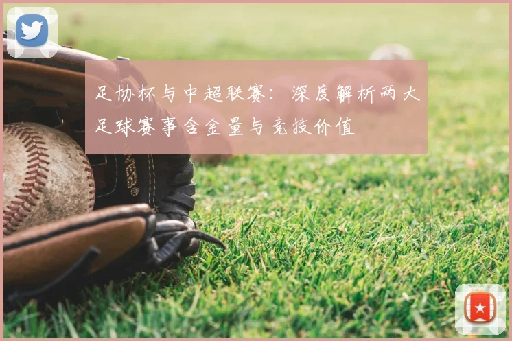 足协杯与中超联赛：深度解析两大足球赛事含金量与竞技价值
