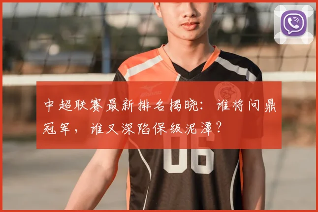 中超联赛最新排名揭晓：谁将问鼎冠军，谁又深陷保级泥潭？