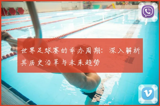 世界足球赛的举办周期:深入解析其历史沿革与未来趋势