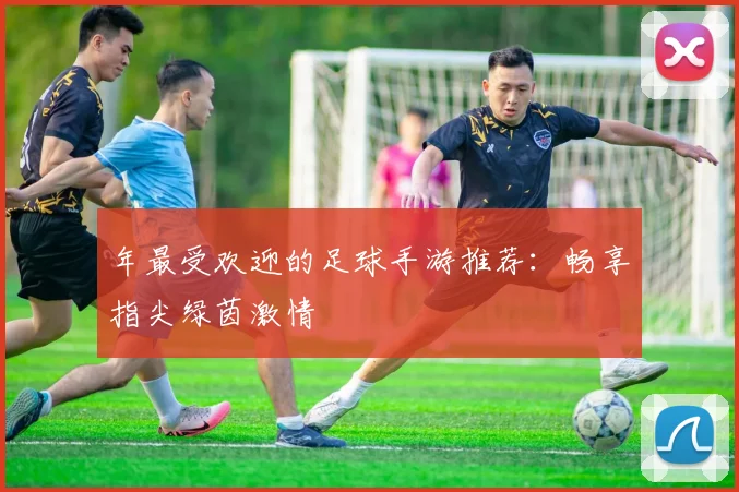 年最受欢迎的足球手游推荐：畅享指尖绿茵激情
