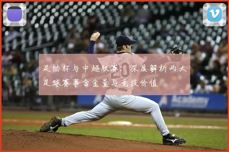 足协杯与中超联赛:深度解析两大足球赛事含金量与竞技价值
