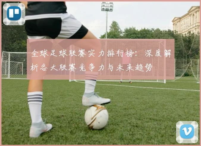 全球足球联赛实力排行榜：深度解析各大联赛竞争力与未来趋势