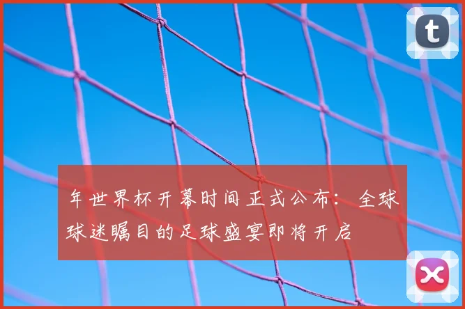 年世界杯开幕时间正式公布：全球球迷瞩目的足球盛宴即将开启