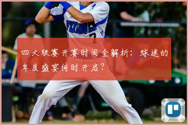 四大联赛开赛时间全解析：球迷的年度盛宴何时开启？