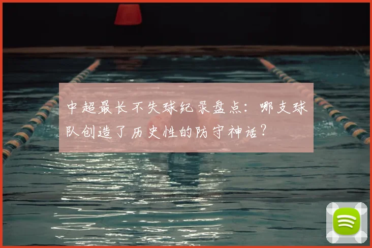 中超最长不失球纪录盘点:哪支球队创造了历史性的防守神话?