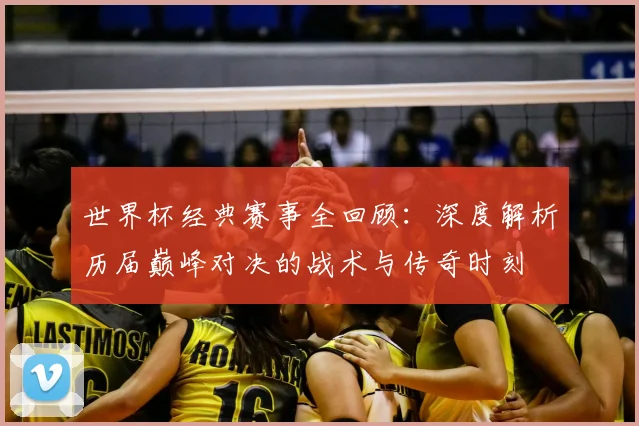 世界杯经典赛事全回顾:深度解析历届巅峰对决的战术与传奇时刻