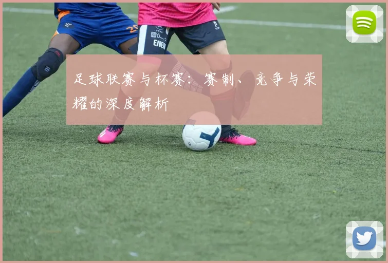 足球联赛与杯赛:赛制、竞争与荣耀的深度解析