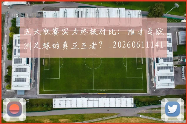 五大联赛实力终极对比：谁才是欧洲足球的真正王者？_20260611141138