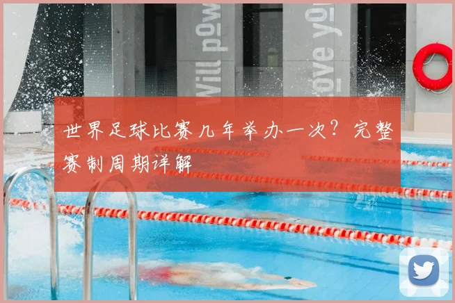世界足球比赛几年举办一次？完整赛制周期详解