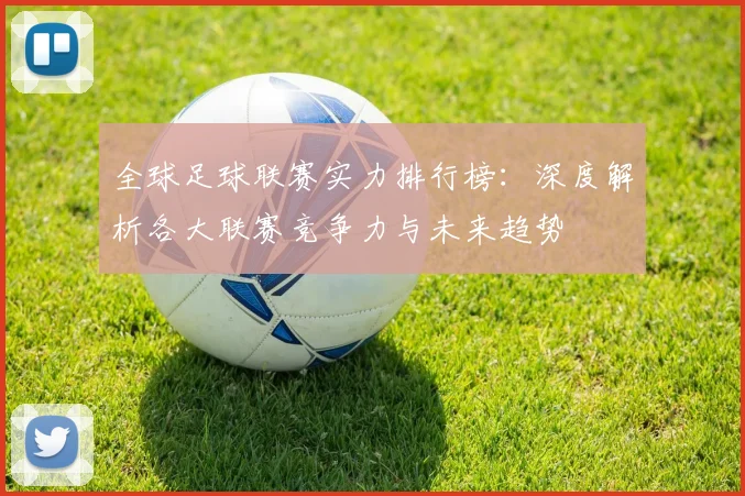 全球足球联赛实力排行榜:深度解析各大联赛竞争力与未来趋势