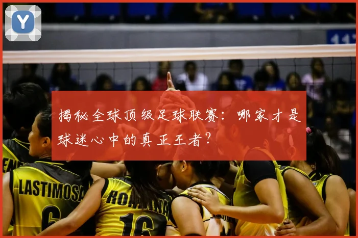 揭秘全球顶级足球联赛：哪家才是球迷心中的真正王者？