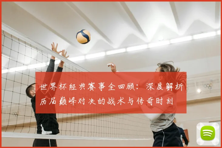 世界杯经典赛事全回顾：深度解析历届巅峰对决的战术与传奇时刻