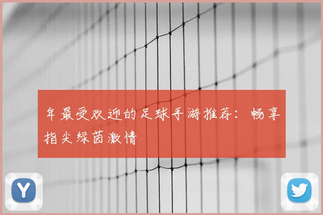 年最受欢迎的足球手游推荐:畅享指尖绿茵激情