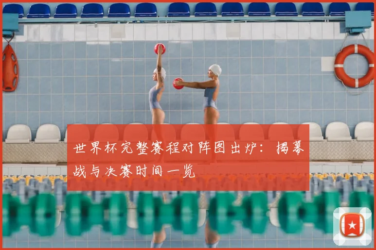 世界杯完整赛程对阵图出炉：揭幕战与决赛时间一览