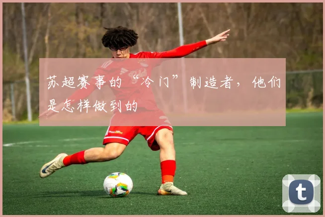 苏超赛事的“冷门”制造者，他们是怎样做到的