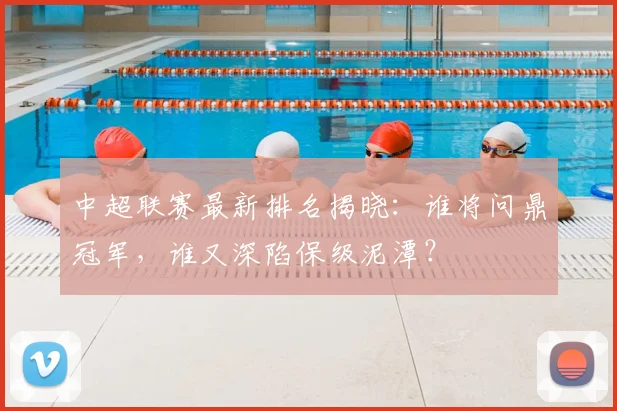 中超联赛最新排名揭晓：谁将问鼎冠军，谁又深陷保级泥潭？