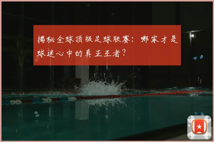 揭秘全球顶级足球联赛：哪家才是球迷心中的真正王者？