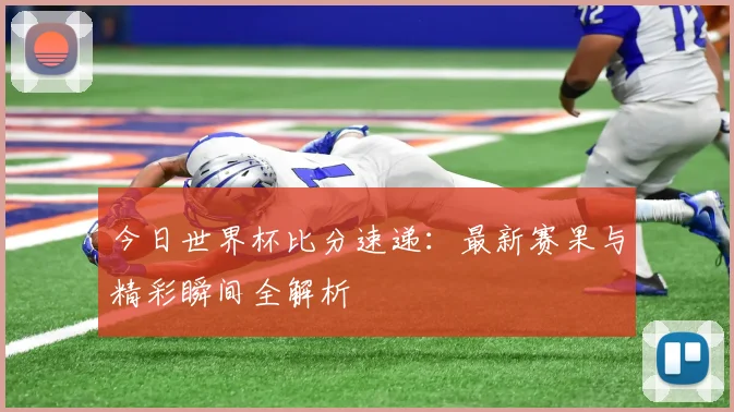 今日世界杯比分速递：最新赛果与精彩瞬间全解析
