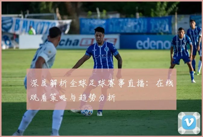 深度解析全球足球赛事直播:在线观看策略与趋势分析