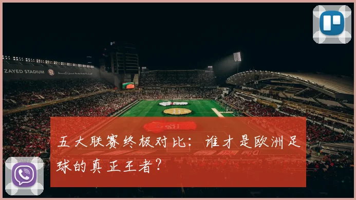 五大联赛终极对比：谁才是欧洲足球的真正王者？
