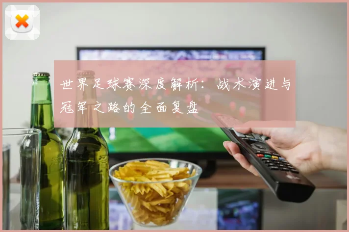 世界足球赛深度解析：战术演进与冠军之路的全面复盘