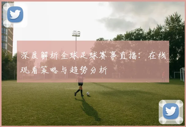 深度解析全球足球赛事直播：在线观看策略与趋势分析