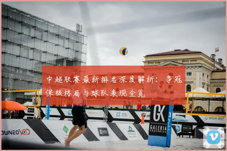 中超联赛最新排名深度解析：争冠保级格局与球队表现全览