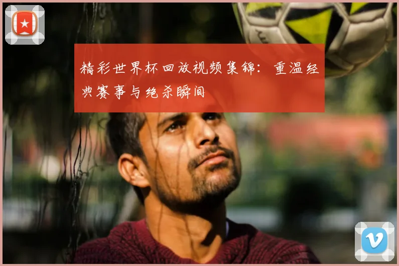 精彩世界杯回放视频集锦：重温经典赛事与绝杀瞬间